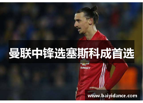 曼联中锋选塞斯科成首选