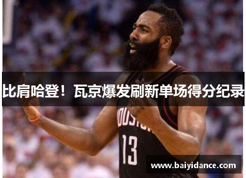 比肩哈登！瓦京爆发刷新单场得分纪录