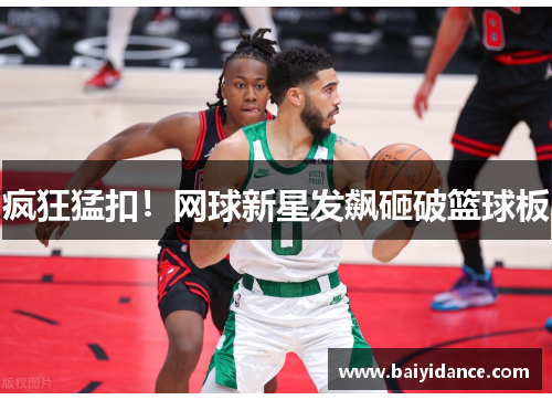 疯狂猛扣！网球新星发飙砸破篮球板